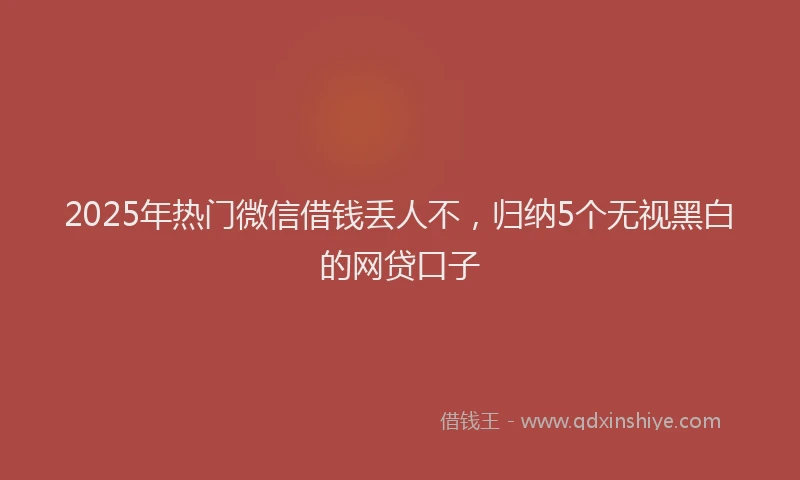 2025年热门微信借钱丢人不，归纳5个无视黑白的网贷口子