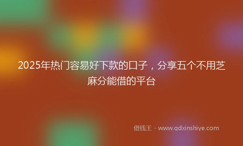2025年热门容易好下款的口子，分享五个不用芝麻分能借的平台