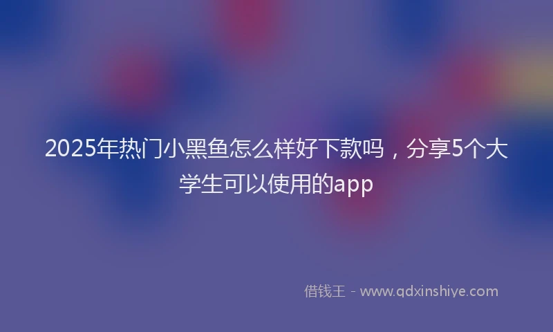 2025年热门小黑鱼怎么样好下款吗，分享5个大学生可以使用的app