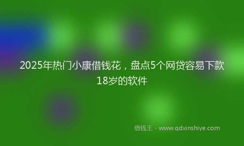 2025年热门小康借钱花，盘点5个网贷容易下款18岁的软件