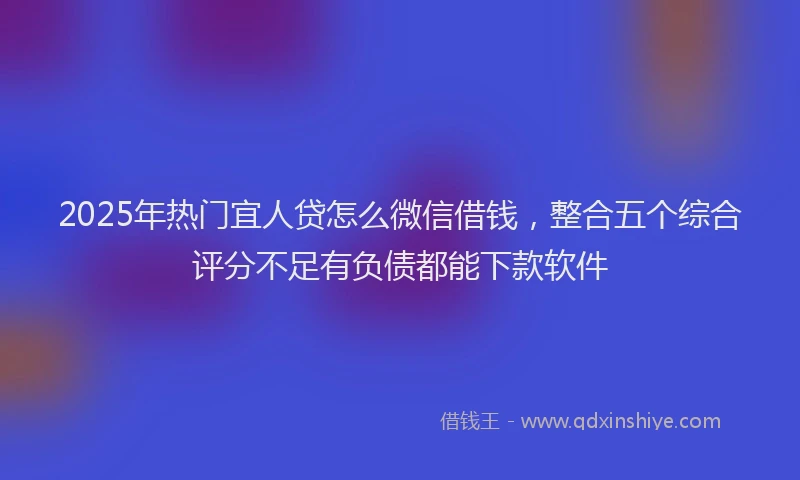 2025年热门宜人贷怎么微信借钱，整合五个综合评分不足有负债都能下款软件