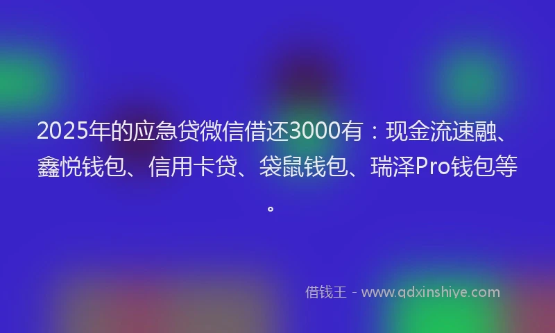 2025年的应急贷微信借还3000有：现金流速融、鑫悦钱包、信用卡贷、袋鼠钱包、瑞泽Pro钱包等。