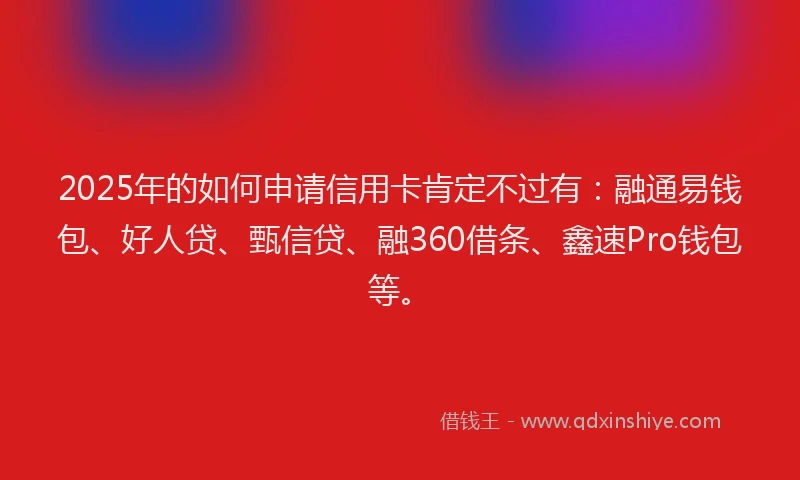 2025年的如何申请信用卡肯定不过有：融通易钱包、好人贷、甄信贷、融360借条、鑫速Pro钱包等。
