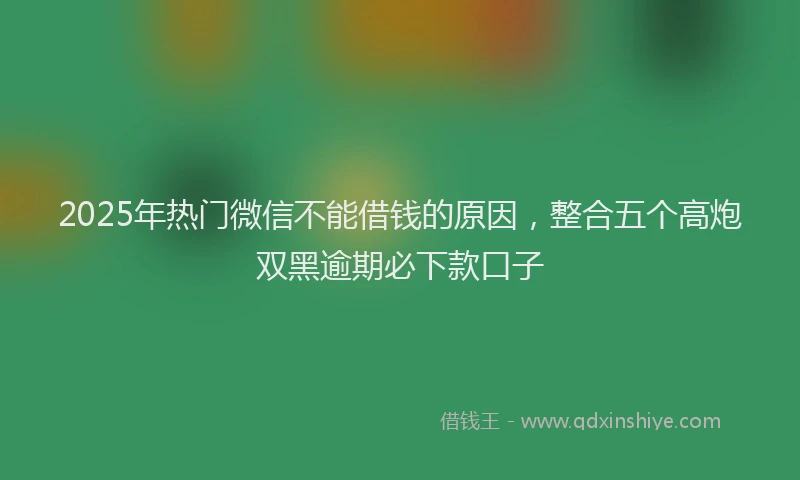2025年热门微信不能借钱的原因，整合五个高炮双黑逾期必下款口子