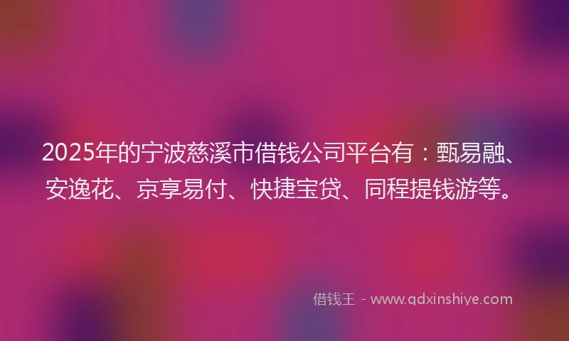 2025年的宁波慈溪市借钱公司平台有：甄易融、安逸花、京享易付、快捷宝贷、同程提钱游等。