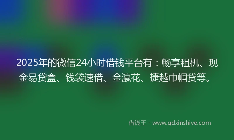 2025年的微信24小时借钱平台有：畅享租机、现金易贷盒、钱袋速借、金瀛花、捷越巾帼贷等。