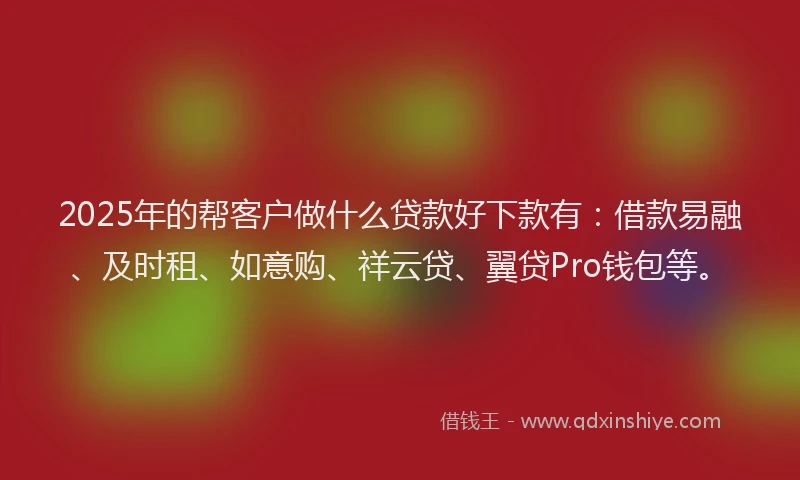 2025年的帮客户做什么贷款好下款有：借款易融、及时租、如意购、祥云贷、翼贷Pro钱包等。