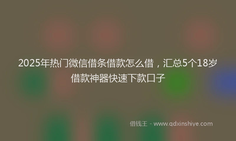 2025年热门微信借条借款怎么借，汇总5个18岁借款神器快速下款口子