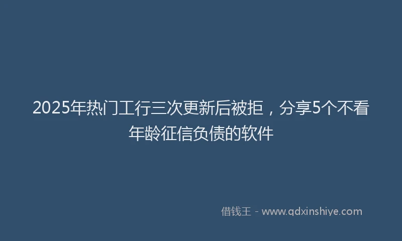 2025年热门工行三次更新后被拒，分享5个不看年龄征信负债的软件