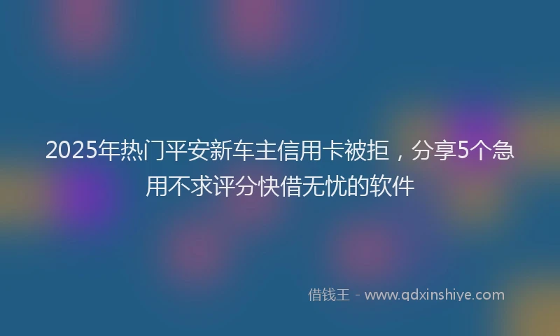 2025年热门平安新车主信用卡被拒，分享5个急用不求评分快借无忧的软件