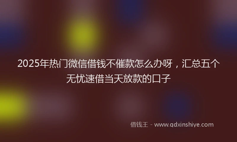 2025年热门微信借钱不催款怎么办呀，汇总五个无忧速借当天放款的口子