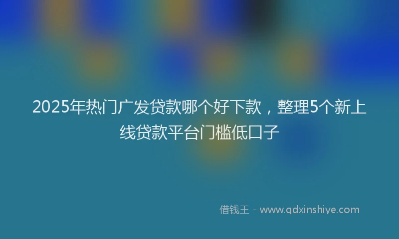 2025年热门广发贷款哪个好下款，整理5个新上线贷款平台门槛低口子
