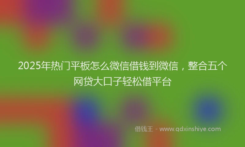 2025年热门平板怎么微信借钱到微信，整合五个网贷大口子轻松借平台