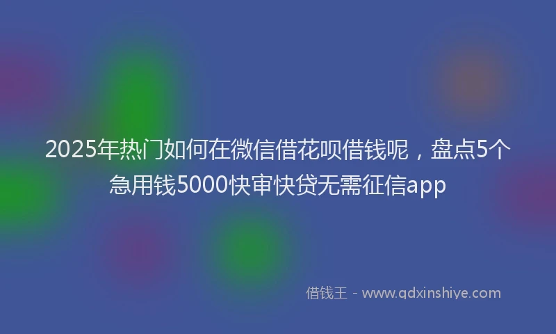 2025年热门如何在微信借花呗借钱呢，盘点5个急用钱5000快审快贷无需征信app