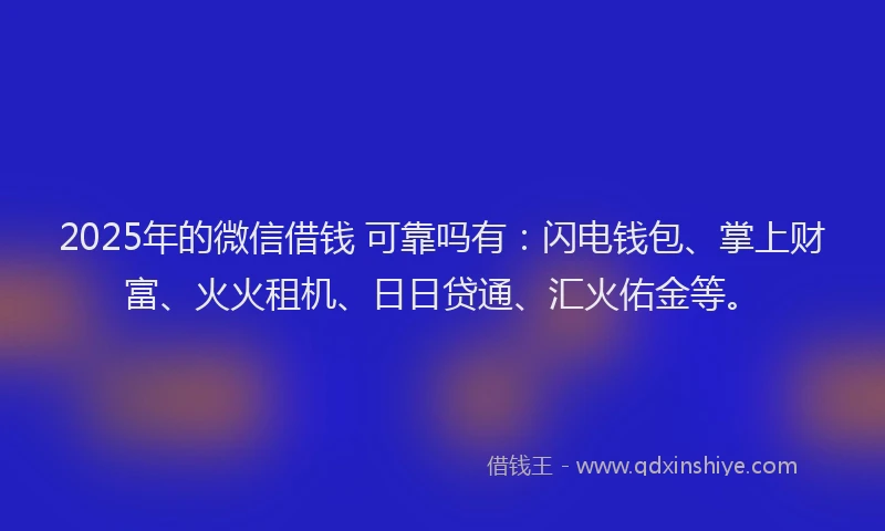 2025年的微信借钱 可靠吗有：闪电钱包、掌上财富、火火租机、日日贷通、汇火佑金等。