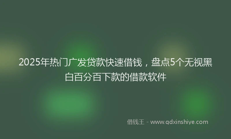 2025年热门广发贷款快速借钱，盘点5个无视黑白百分百下款的借款软件