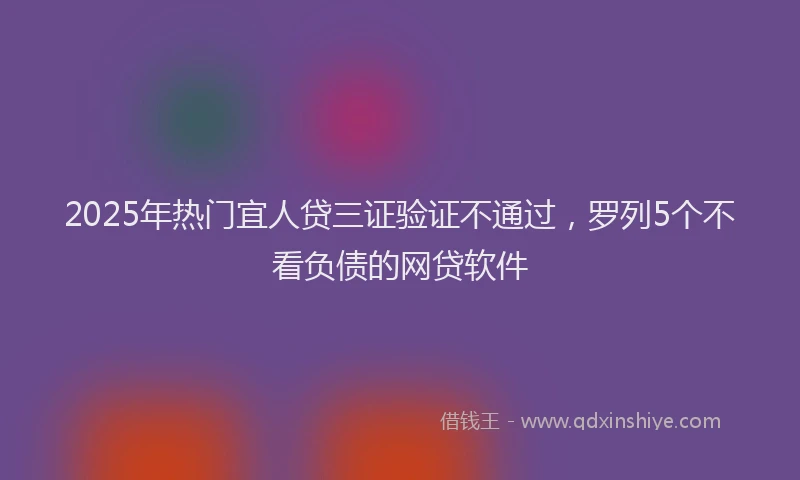 2025年热门宜人贷三证验证不通过，罗列5个不看负债的网贷软件