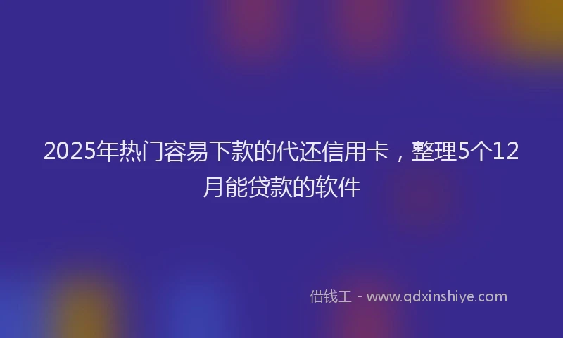 2025年热门容易下款的代还信用卡，整理5个12月能贷款的软件