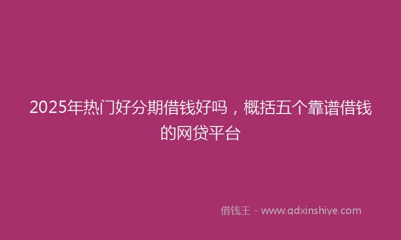2025年热门好分期借钱好吗，概括五个靠谱借钱的网贷平台
