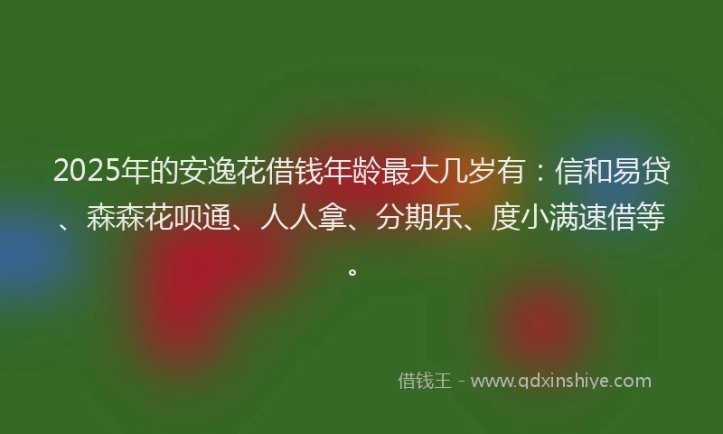 2025年的安逸花借钱年龄最大几岁有：信和易贷、森森花呗通、人人拿、分期乐、度小满速借等。
