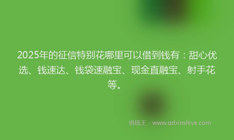 2025年的征信特别花哪里可以借到钱有：甜心优选、钱速达、钱袋速融宝、现金直融宝、射手花等。
