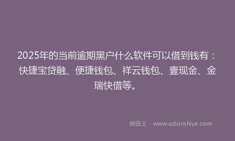 2025年的当前逾期黑户什么软件可以借到钱有：快捷宝贷融、便捷钱包、祥云钱包、壹现金、金瑞快借等。