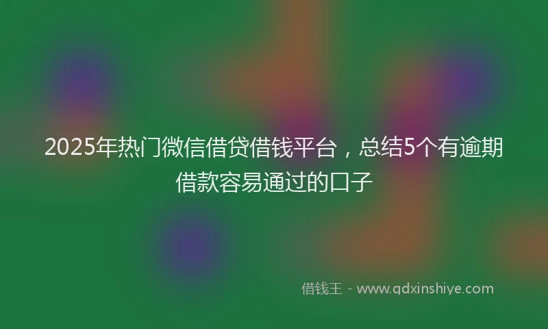 2025年热门微信借贷借钱平台，总结5个有逾期借款容易通过的口子