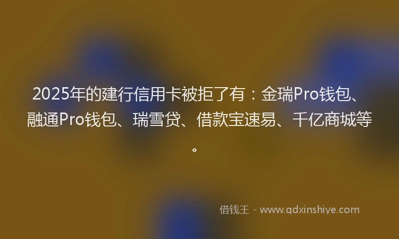 2025年的建行信用卡被拒了有：金瑞Pro钱包、融通Pro钱包、瑞雪贷、借款宝速易、千亿商城等。
