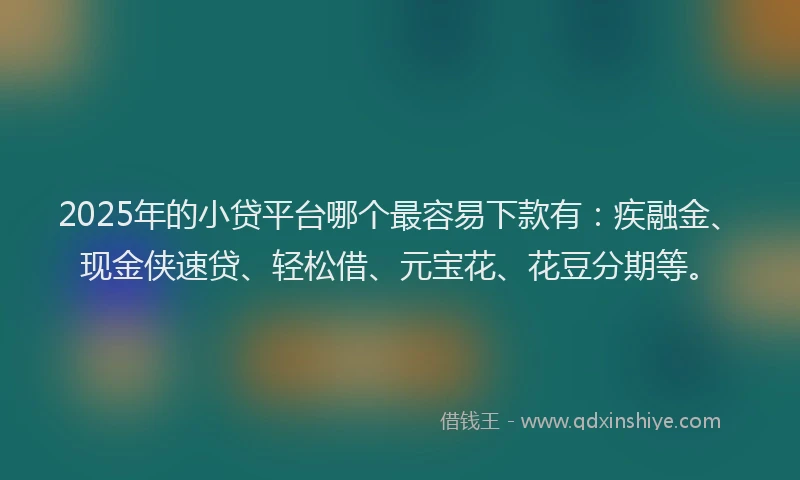 2025年的小贷平台哪个最容易下款有：疾融金、现金侠速贷、轻松借、元宝花、花豆分期等。