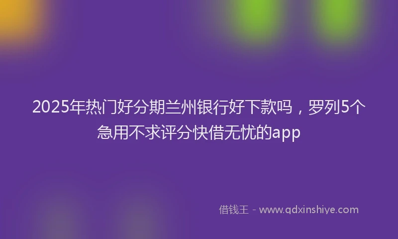 2025年热门好分期兰州银行好下款吗，罗列5个急用不求评分快借无忧的app