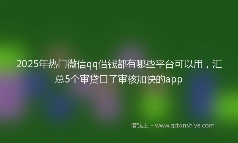 2025年热门微信qq借钱都有哪些平台可以用，汇总5个审贷口子审核加快的app