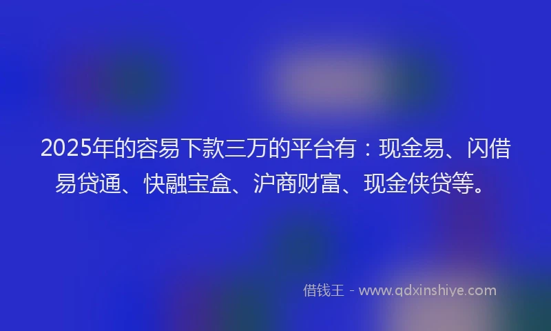 2025年的容易下款三万的平台有：现金易、闪借易贷通、快融宝盒、沪商财富、现金侠贷等。