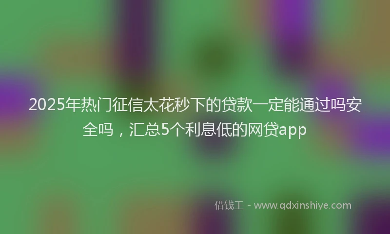 2025年热门征信太花秒下的贷款一定能通过吗安全吗，汇总5个利息低的网贷app