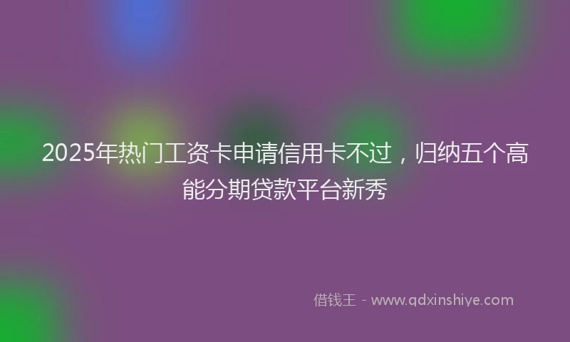 2025年热门工资卡申请信用卡不过，归纳五个高能分期贷款平台新秀