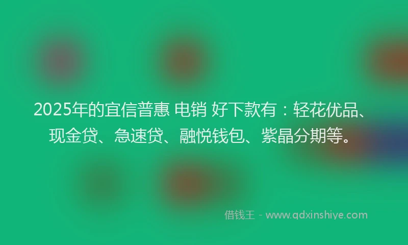 2025年的宜信普惠 电销 好下款有：轻花优品、现金贷、急速贷、融悦钱包、紫晶分期等。