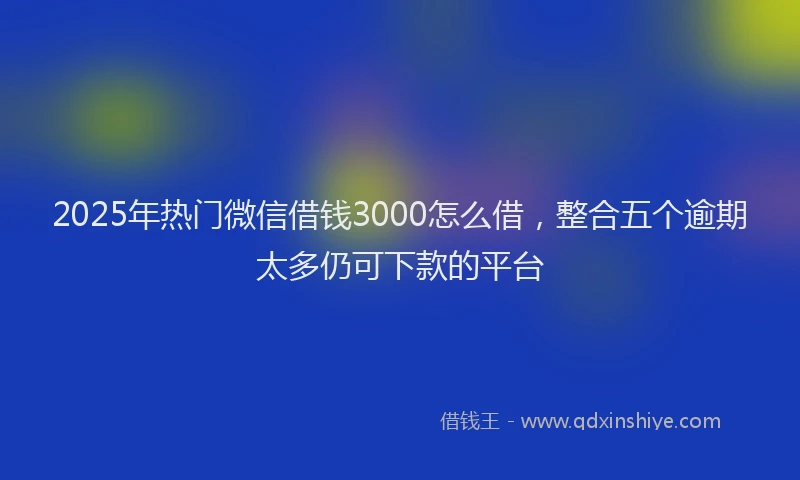 2025年热门微信借钱3000怎么借，整合五个逾期太多仍可下款的平台