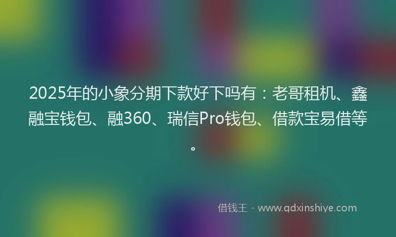 2025年的小象分期下款好下吗有：老哥租机、鑫融宝钱包、融360、瑞信Pro钱包、借款宝易借等。