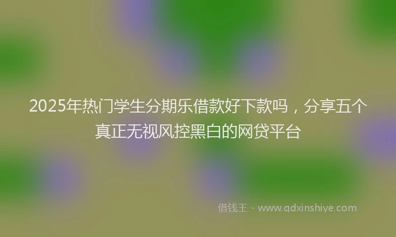 2025年热门学生分期乐借款好下款吗，分享五个真正无视风控黑白的网贷平台