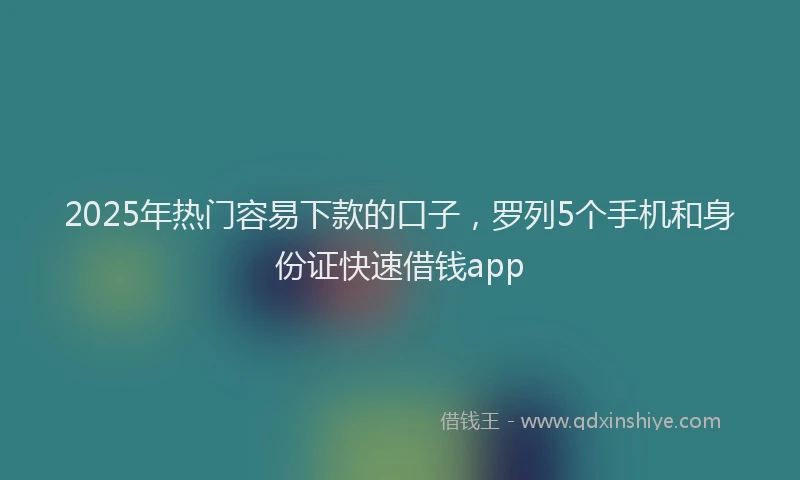 2025年热门容易下款的口子，罗列5个手机和身份证快速借钱app