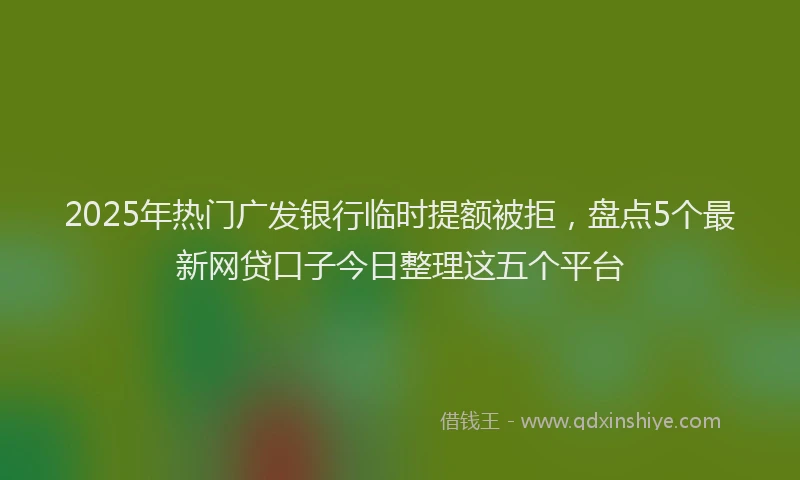 2025年热门广发银行临时提额被拒，盘点5个最新网贷口子今日整理这五个平台