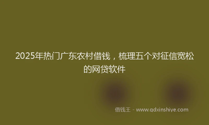 2025年热门广东农村借钱，梳理五个对征信宽松的网贷软件