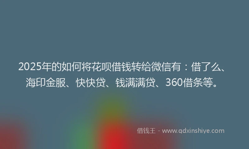 2025年的如何将花呗借钱转给微信有：借了么、海印金服、快快贷、钱满满贷、360借条等。