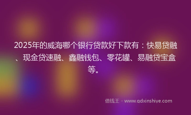 2025年的威海哪个银行贷款好下款有：快易贷融、现金贷速融、鑫融钱包、零花罐、易融贷宝盒等。