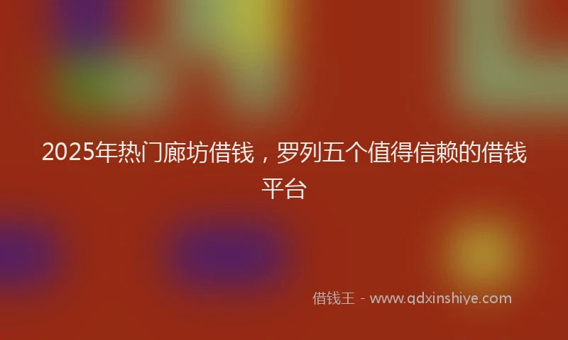 2025年热门廊坊借钱，罗列五个值得信赖的借钱平台