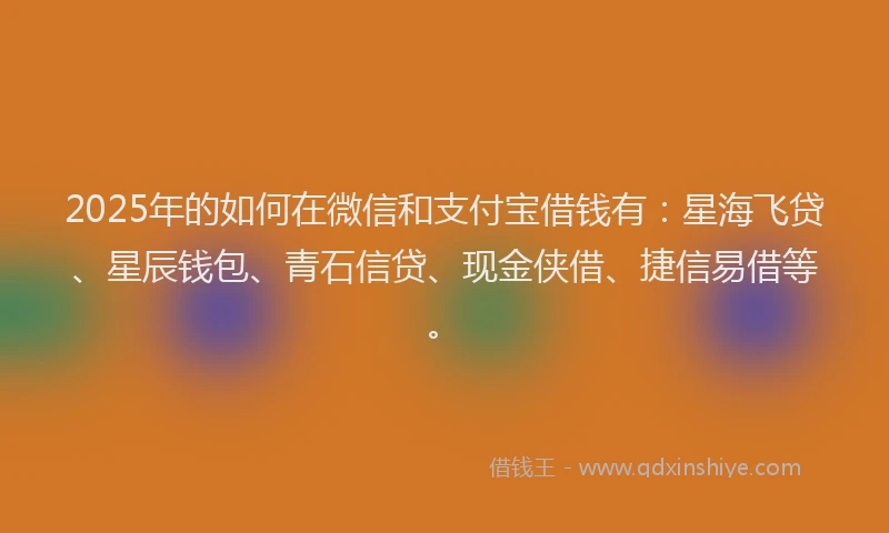 2025年的如何在微信和支付宝借钱有：星海飞贷、星辰钱包、青石信贷、现金侠借、捷信易借等。