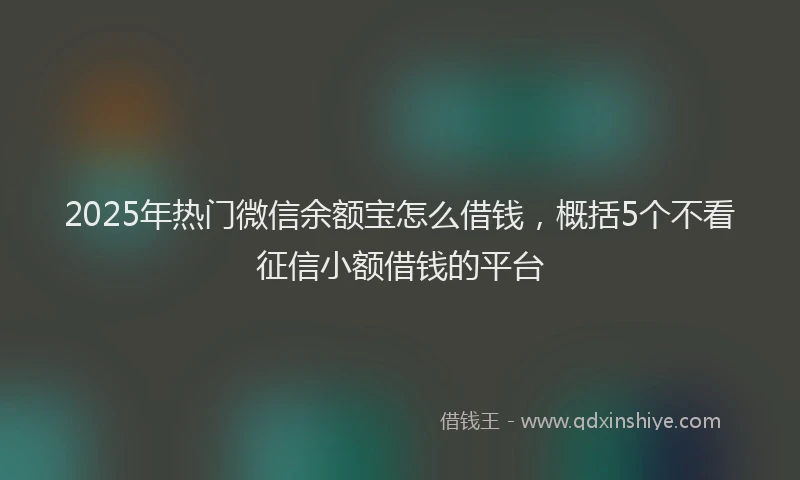 2025年热门微信余额宝怎么借钱，概括5个不看征信小额借钱的平台