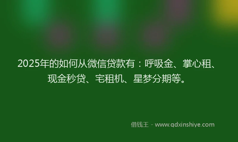 2025年的如何从微信贷款有：呼吸金、掌心租、现金秒贷、宅租机、星梦分期等。