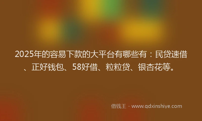 2025年的容易下款的大平台有哪些有：民贷速借、正好钱包、58好借、粒粒贷、银杏花等。
