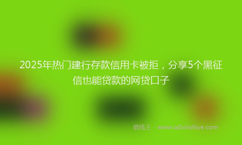 2025年热门建行存款信用卡被拒，分享5个黑征信也能贷款的网贷口子
