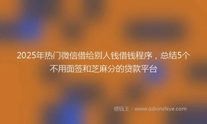 2025年热门微信借给别人钱借钱程序，总结5个不用面签和芝麻分的贷款平台